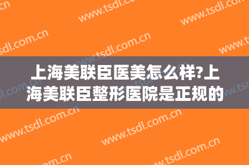 上海美联臣医美怎么样?上海美联臣整形医院是正规的吗?口碑好吗?(美联臣医疗美容怎么样)