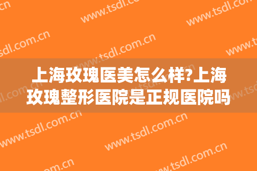 上海玫瑰医美怎么样?上海玫瑰整形医院是正规医院吗?医院简介?(玫瑰医疗整容医院)