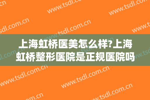 上海虹桥医美怎么样?上海虹桥整形医院是正规医院吗?可靠吗?(虹桥整形医院有哪些)