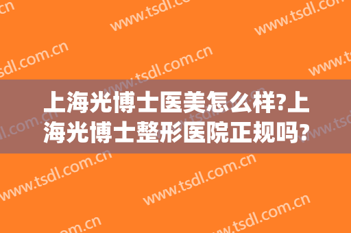 上海光博士医美怎么样?上海光博士整形医院正规吗?技术好吗?(上海医美整容医院怎么样)