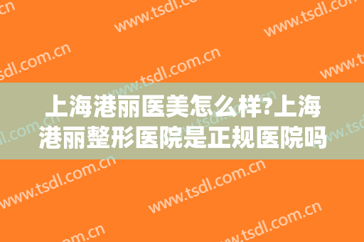 上海港丽医美怎么样?上海港丽整形医院是正规医院吗?靠谱吗?(上海港丽医院地址)