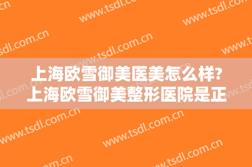 上海欧雪御美医美怎么样?上海欧雪御美整形医院是正规医院吗?靠谱吗?