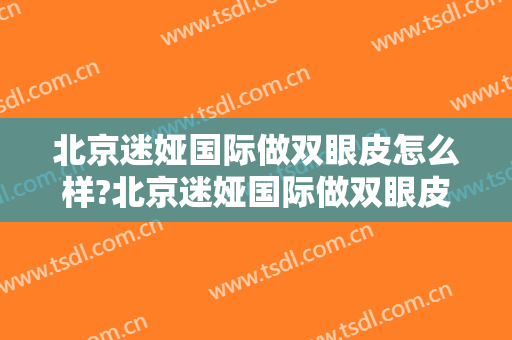 北京迷娅国际做双眼皮怎么样?北京迷娅国际做双眼皮案例,颜值回来了!