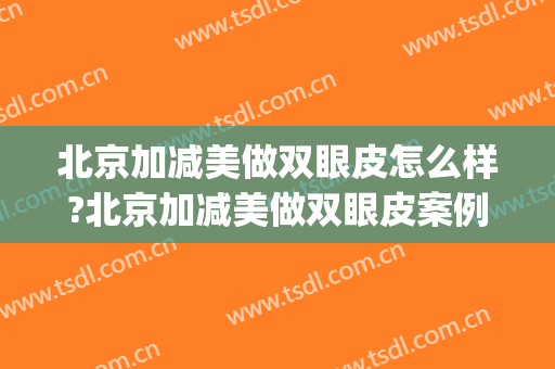 北京加减美做双眼皮怎么样?北京加减美做双眼皮案例,术后很好看!(北京哪个医院割双眼皮效果最好)