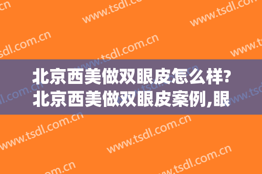 北京西美做双眼皮怎么样?北京西美做双眼皮案例,眼部很自然!(西京医院的双眼皮手术怎么样)