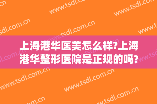 上海港华医美怎么样?上海港华整形医院是正规的吗?靠谱吗?(上海港华医院做双眼皮怎么样)