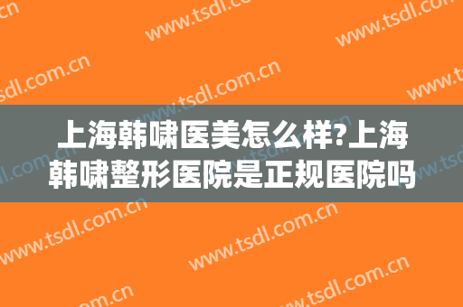 上海韩啸医美怎么样?上海韩啸整形医院是正规医院吗?靠谱吗?(韩啸整容医院怎么样)