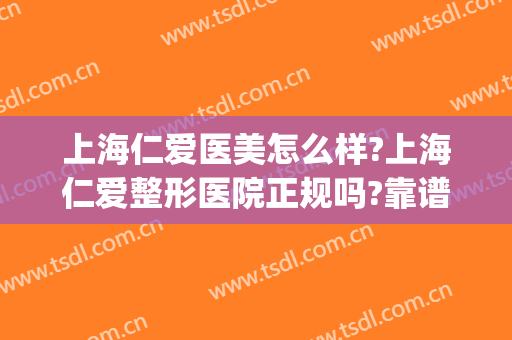 上海仁爱医美怎么样?上海仁爱整形医院正规吗?靠谱吗?(上海仁爱整形美容医院怎么样)