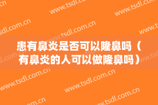 患有鼻炎是否可以隆鼻吗（有鼻炎的人可以做隆鼻吗）(鼻炎患者可以隆鼻吗)