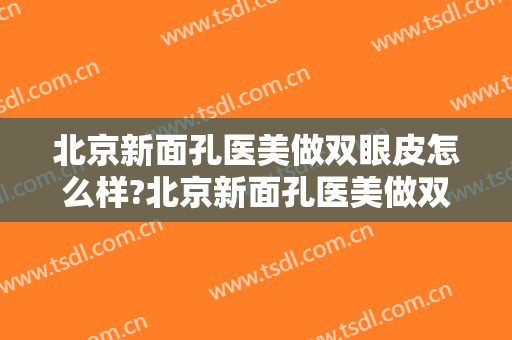 北京新面孔医美做双眼皮怎么样?北京新面孔医美做双眼皮案例及价格