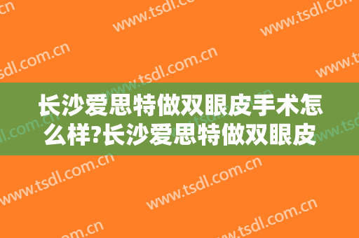 长沙爱思特做双眼皮手术怎么样?长沙爱思特做双眼皮手术案例及价格