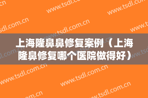 上海隆鼻鼻修复案例（上海隆鼻修复哪个医院做得好）(上海哪家医院隆鼻子技术最好)