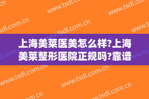 上海美莱医美怎么样?上海美莱整形医院正规吗?靠谱吗?(美莱医院是正规医院吗)