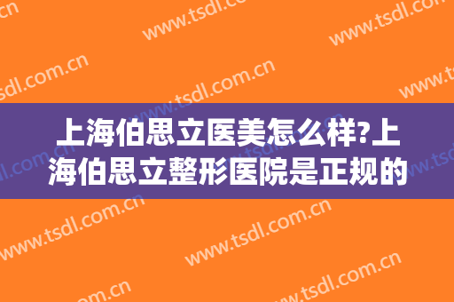 上海伯思立医美怎么样?上海伯思立整形医院是正规的吗?靠谱吗?(上海伯思立医疗美容怎么样哪位医生做修复眼睛比较好)