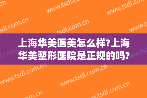 上海华美医美怎么样?上海华美整形医院是正规的吗?医院简介?(上海华美医院 怎么样)