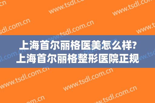 上海首尔丽格医美怎么样?上海首尔丽格整形医院正规吗?靠谱吗?(上海首尔丽格哪个医生好)