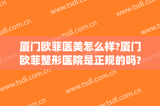 厦门欧菲医美怎么样?厦门欧菲整形医院是正规的吗?靠谱吗?(天津欧菲整形医院怎么样)
