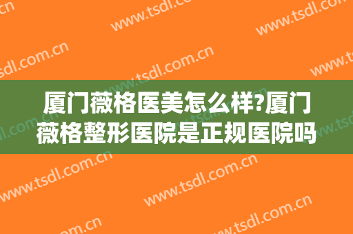 厦门薇格医美怎么样?厦门薇格整形医院是正规医院吗?医院简介?(厦门薇格整形医院安全吗)