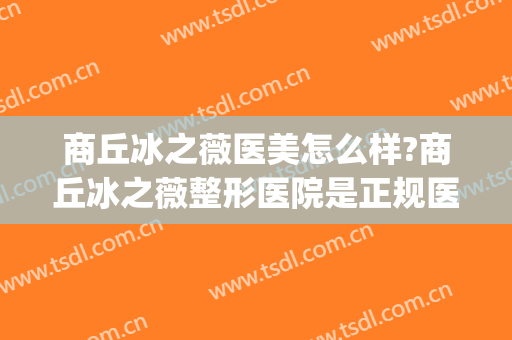 商丘冰之薇医美怎么样?商丘冰之薇整形医院是正规医院吗?靠谱吗?(商丘冰薇美容院)