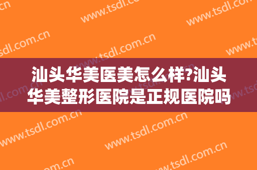 汕头华美医美怎么样?汕头华美整形医院是正规医院吗?靠谱吗?(汕头华美医疗美容医院正规吗)