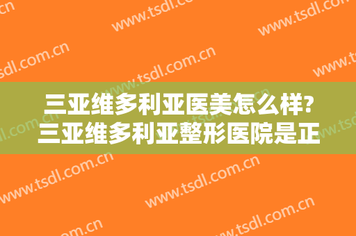 三亚维多利亚医美怎么样?三亚维多利亚整形医院是正规医院吗?靠谱吗?