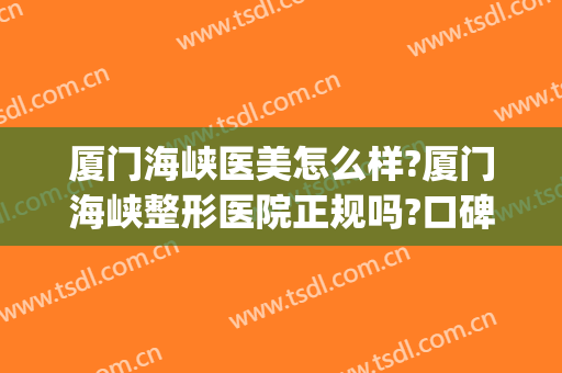 厦门海峡医美怎么样?厦门海峡整形医院正规吗?口碑好不好?(厦门海峡整形美容)
