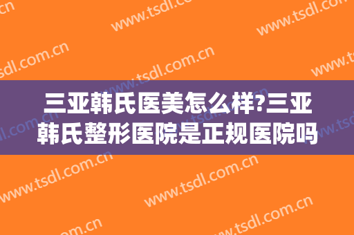 三亚韩氏医美怎么样?三亚韩氏整形医院是正规医院吗?靠谱吗?(韩后整形美容医院是三甲医院吗)
