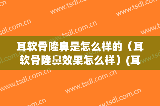 耳软骨隆鼻是怎么样的（耳软骨隆鼻效果怎么样）(耳软骨隆鼻的好处)