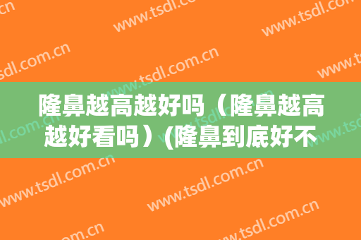 隆鼻越高越好吗（隆鼻越高越好看吗）(隆鼻到底好不好呢)