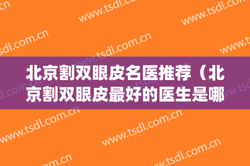北京割双眼皮名医推荐（北京割双眼皮最好的医生是哪位）(北京双眼皮手术最好的医生)