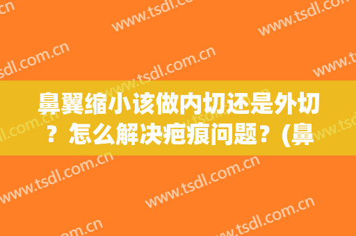 鼻翼缩小该做内切还是外切？怎么解决疤痕问题？(鼻翼缩小外切会留疤吗)