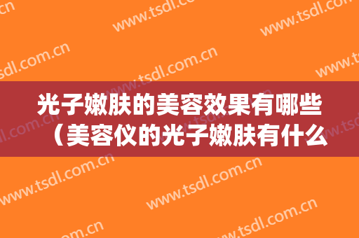 光子嫩肤的美容效果有哪些（美容仪的光子嫩肤有什么效果）(光子嫩肤仪各种光什么功能)