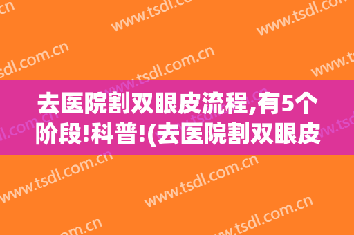 去医院割双眼皮流程,有5个阶段!科普!(去医院割双眼皮的流程)