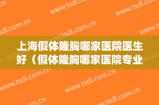 上海假体隆胸哪家医院医生好（假体隆胸哪家医院专业）(假体丰胸上海哪家医院好?)