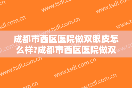 成都市西区医院做双眼皮怎么样?成都市西区医院做双眼皮案例及价格