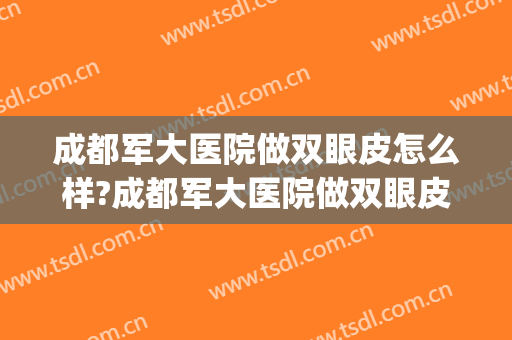 成都军大医院做双眼皮怎么样?成都军大医院做双眼皮案例及价格(成都军区总医院双眼皮)