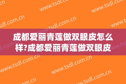 成都爱丽青莲做双眼皮怎么样?成都爱丽青莲做双眼皮案例及价格(在成都割双眼皮开眼角多少钱)