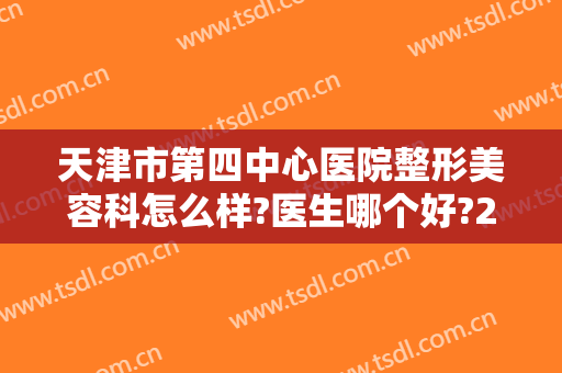 天津市第四中心医院整形美容科怎么样?医生哪个好?2024内部价格分享!
