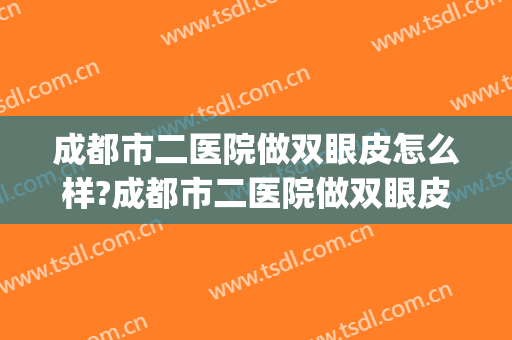成都市二医院做双眼皮怎么样?成都市二医院做双眼皮案例及价格(成都市第二人民医院做双眼皮怎么样)