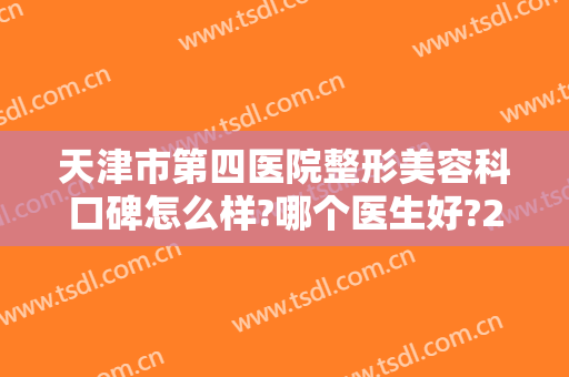 天津市第四医院整形美容科口碑怎么样?哪个医生好?2024整形价目发布!