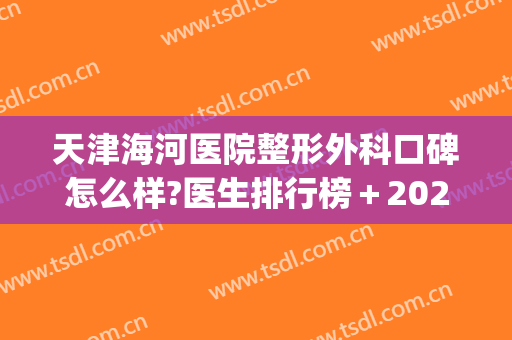 天津海河医院整形外科口碑怎么样?医生排行榜＋2024整形价格一览!(天津滨海整形医院)