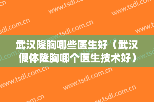 武汉隆胸哪些医生好（武汉假体隆胸哪个医生技术好）(武汉哪家手术隆胸做得好)