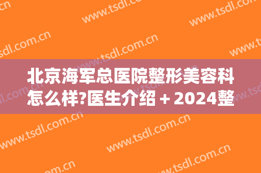 北京海军总医院整形美容科怎么样?医生介绍＋2024整形价目一览!(北京解放军总医院整形科)
