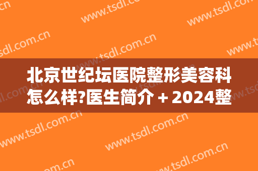 北京世纪坛医院整形美容科怎么样?医生简介＋2024整形价格曝光!(北京世纪坛医院减肥)