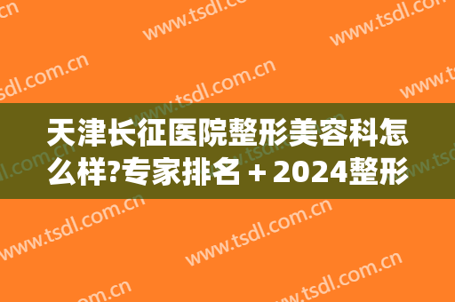 天津长征医院整形美容科怎么样?专家排名＋2024整形价格揭秘!(长征医院 整形外科)
