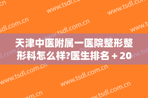天津中医附属一医院整形整形科怎么样?医生排名＋2024整形价格分享!(天津市第一中心医院整形外科怎么样)