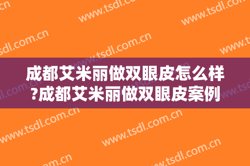 成都艾米丽做双眼皮怎么样?成都艾米丽做双眼皮案例,医院选择很重要!