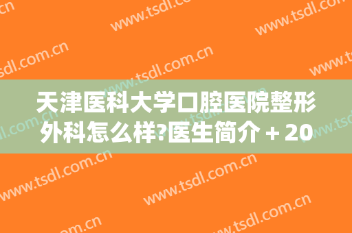 天津医科大学口腔医院整形外科怎么样?医生简介＋2024内部价格发布!(天津医科大学口腔医院整牙多少钱)