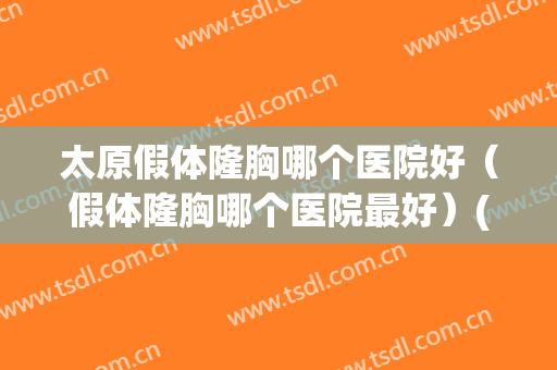 太原假体隆胸哪个医院好（假体隆胸哪个医院最好）(太原隆胸哪家好)