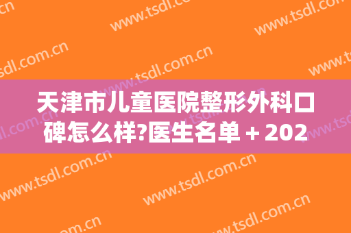 天津市儿童医院整形外科口碑怎么样?医生名单＋2024整形价格揭露!(天津整形手术)